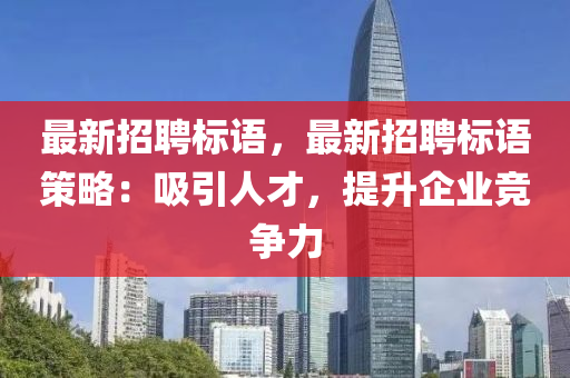 最新招聘標(biāo)語，最新招聘標(biāo)語策略：吸引人才，提升企業(yè)競爭力