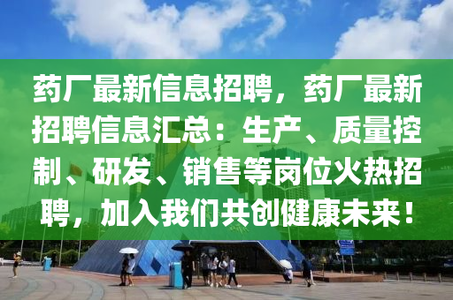 藥廠最新信息招聘，藥廠最新招聘信息匯總：生產(chǎn)、質(zhì)量控制、研發(fā)、銷售等崗位火熱招聘，加入我們共創(chuàng)健康未來！