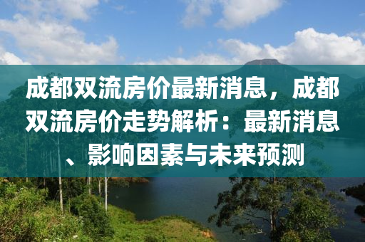 成都雙流房?jī)r(jià)最新消息，成都雙流房?jī)r(jià)走勢(shì)解析：最新消息、影響因素與未來預(yù)測(cè)