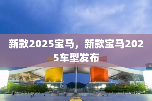 新款2025寶馬，新款寶馬2025車型發(fā)布