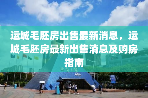 運城毛胚房出售最新消息，運城毛胚房最新出售消息及購房指南