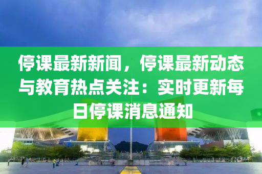 停課最新新聞，停課最新動態(tài)與教育熱點關注：實時更新每日停課消息通知