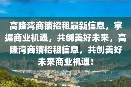 高隆灣商鋪招租最新信息，掌握商業(yè)機遇，共創(chuàng)美好未來，高隆灣商鋪招租信息，共創(chuàng)美好未來商業(yè)機遇！