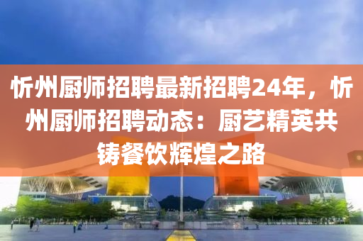 忻州廚師招聘最新招聘24年，忻州廚師招聘動態(tài)：廚藝精英共鑄餐飲輝煌之路