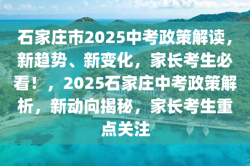 石家莊市2025中考政策解讀，新趨勢(shì)、新變化，家長(zhǎng)考生必看！，2025石家莊中考政策解析，新動(dòng)向揭秘，家長(zhǎng)考生重點(diǎn)關(guān)注