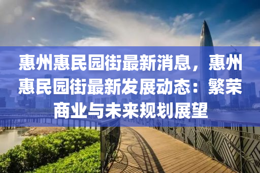 惠州惠民園街最新消息，惠州惠民園街最新發(fā)展動(dòng)態(tài)：繁榮商業(yè)與未來規(guī)劃展望