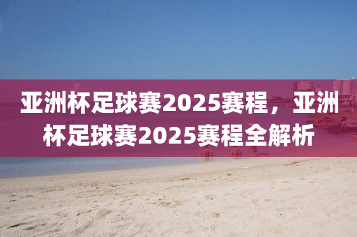 亞洲杯足球賽2025賽程，亞洲杯足球賽2025賽程全解析