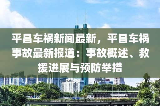 平昌車禍新聞最新，平昌車禍?zhǔn)鹿首钚聢蟮溃菏鹿矢攀?、救援進(jìn)展與預(yù)防舉措