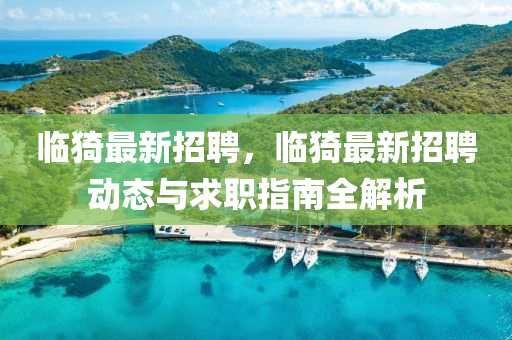 臨猗最新招聘，臨猗最新招聘動(dòng)態(tài)與求職指南全解析