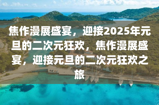 焦作漫展盛宴，迎接2025年元旦的二次元狂歡，焦作漫展盛宴，迎接元旦的二次元狂歡之旅