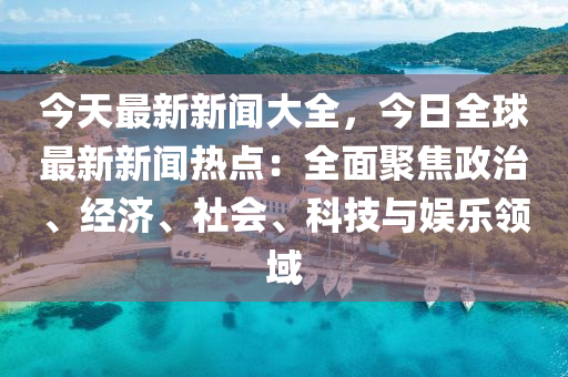 今天最新新聞大全，今日全球最新新聞熱點：全面聚焦政治、經(jīng)濟、社會、科技與娛樂領(lǐng)域