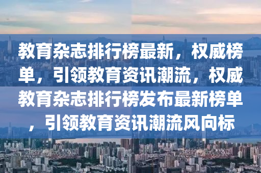 教育雜志排行榜最新，權(quán)威榜單，引領(lǐng)教育資訊潮流，權(quán)威教育雜志排行榜發(fā)布最新榜單，引領(lǐng)教育資訊潮流風(fēng)向標(biāo)