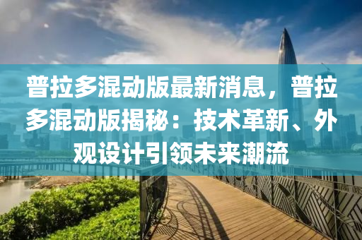 普拉多混動版最新消息，普拉多混動版揭秘：技術(shù)革新、外觀設(shè)計引領(lǐng)未來潮流