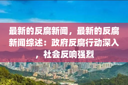 最新的反腐新聞，最新的反腐新聞綜述：政府反腐行動(dòng)深入，社會(huì)反響強(qiáng)烈