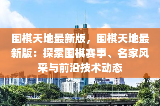 圍棋天地最新版，圍棋天地最新版：探索圍棋賽事、名家風(fēng)采與前沿技術(shù)動(dòng)態(tài)