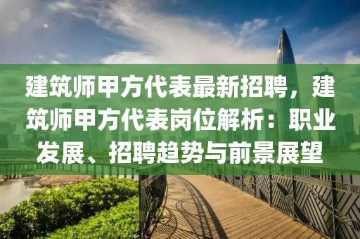 建筑師甲方代表最新招聘，建筑師甲方代表崗位解析：職業(yè)發(fā)展、招聘趨勢與前景展望