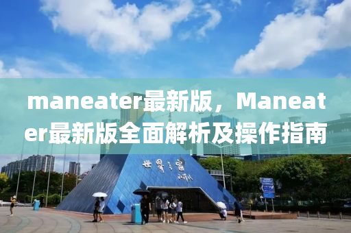 maneater最新版，Maneater最新版全面解析及操作指南