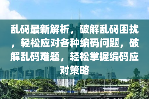 亂碼最新解析，破解亂碼困擾，輕松應對各種編碼問題，破解亂碼難題，輕松掌握編碼應對策略