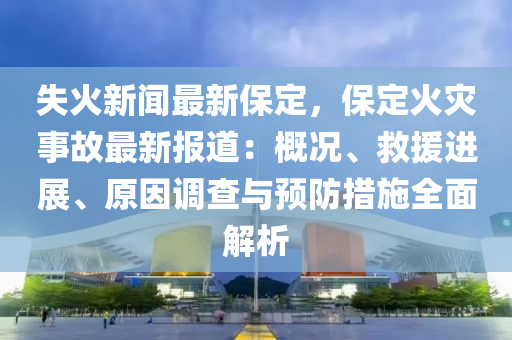 失火新聞最新保定，保定火災(zāi)事故最新報(bào)道：概況、救援進(jìn)展、原因調(diào)查與預(yù)防措施全面解析