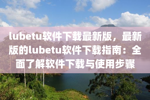 lubetu軟件下載最新版，最新版的lubetu軟件下載指南：全面了解軟件下載與使用步驟