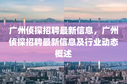 廣州偵探招聘最新信息，廣州偵探招聘最新信息及行業(yè)動態(tài)概述