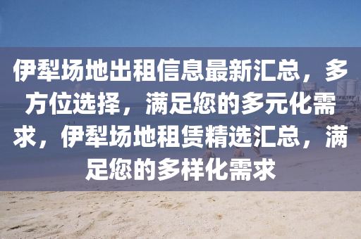 伊犁場地出租信息最新匯總，多方位選擇，滿足您的多元化需求，伊犁場地租賃精選匯總，滿足您的多樣化需求