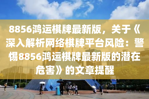 8856鴻運(yùn)棋牌最新版，關(guān)于《深入解析網(wǎng)絡(luò)棋牌平臺風(fēng)險：警惕8856鴻運(yùn)棋牌最新版的潛在危害》的文章提醒