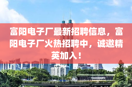 富陽電子廠最新招聘信息，富陽電子廠火熱招聘中，誠邀精英加入！