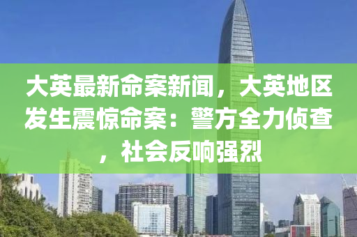 大英最新命案新聞，大英地區(qū)發(fā)生震驚命案：警方全力偵查，社會反響強烈