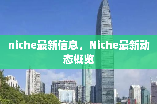 niche最新信息，Niche最新動態(tài)概覽