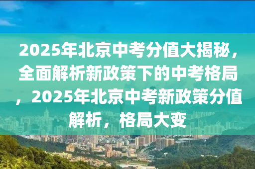 2025年北京中考分值大揭秘，全面解析新政策下的中考格局，2025年北京中考新政策分值解析，格局大變