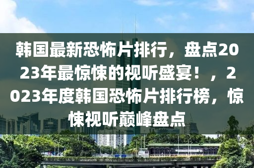 韓國(guó)最新恐怖片排行，盤點(diǎn)2023年最驚悚的視聽盛宴！，2023年度韓國(guó)恐怖片排行榜，驚悚視聽?zhēng)p峰盤點(diǎn)