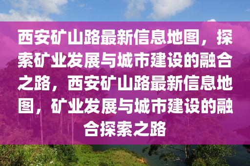 西安礦山路最新信息地圖，探索礦業(yè)發(fā)展與城市建設(shè)的融合之路，西安礦山路最新信息地圖，礦業(yè)發(fā)展與城市建設(shè)的融合探索之路