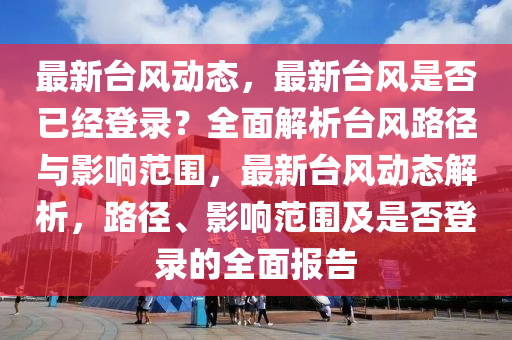 最新臺風(fēng)動態(tài)，最新臺風(fēng)是否已經(jīng)登錄？全面解析臺風(fēng)路徑與影響范圍，最新臺風(fēng)動態(tài)解析，路徑、影響范圍及是否登錄的全面報告