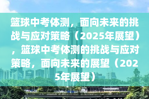 籃球中考體測(cè)，面向未來(lái)的挑戰(zhàn)與應(yīng)對(duì)策略（2025年展望），籃球中考體測(cè)的挑戰(zhàn)與應(yīng)對(duì)策略，面向未來(lái)的展望（2025年展望）