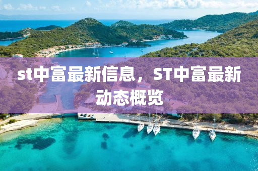 st中富最新信息，ST中富最新動(dòng)態(tài)概覽