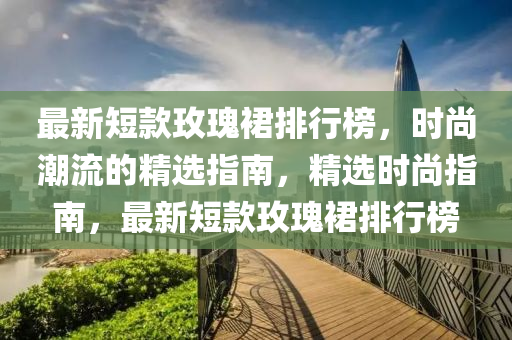 最新短款玫瑰裙排行榜，時尚潮流的精選指南，精選時尚指南，最新短款玫瑰裙排行榜