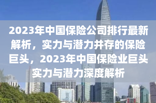 2023年中國保險公司排行最新解析，實力與潛力并存的保險巨頭，2023年中國保險業(yè)巨頭實力與潛力深度解析