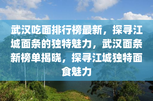 武漢吃面排行榜最新，探尋江城面條的獨特魅力，武漢面條新榜單揭曉，探尋江城獨特面食魅力