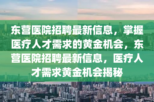 東營醫(yī)院招聘最新信息，掌握醫(yī)療人才需求的黃金機(jī)會，東營醫(yī)院招聘最新信息，醫(yī)療人才需求黃金機(jī)會揭秘