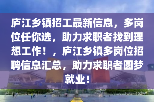 廬江鄉(xiāng)鎮(zhèn)招工最新信息，多崗位任你選，助力求職者找到理想工作！，廬江鄉(xiāng)鎮(zhèn)多崗位招聘信息匯總，助力求職者圓夢就業(yè)！