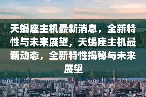 天蝎座主機最新消息，全新特性與未來展望，天蝎座主機最新動態(tài)，全新特性揭秘與未來展望