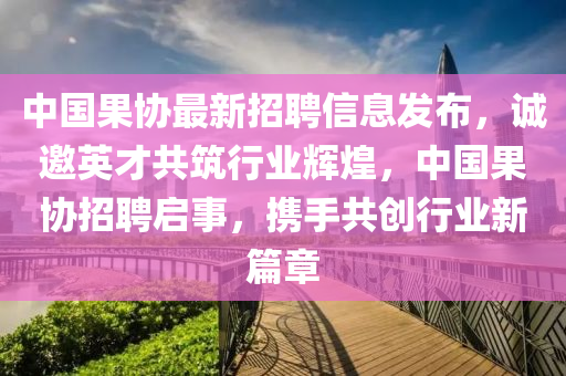 中國果協(xié)最新招聘信息發(fā)布，誠邀英才共筑行業(yè)輝煌，中國果協(xié)招聘啟事，攜手共創(chuàng)行業(yè)新篇章