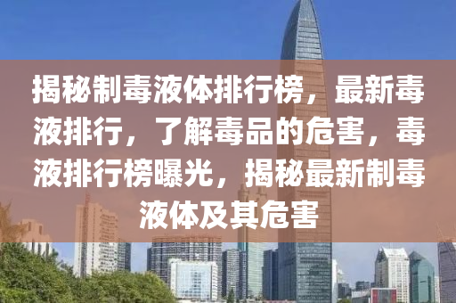 揭秘制毒液體排行榜，最新毒液排行，了解毒品的危害，毒液排行榜曝光，揭秘最新制毒液體及其危害