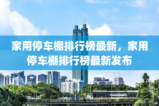 家用停車棚排行榜最新，家用停車棚排行榜最新發(fā)布