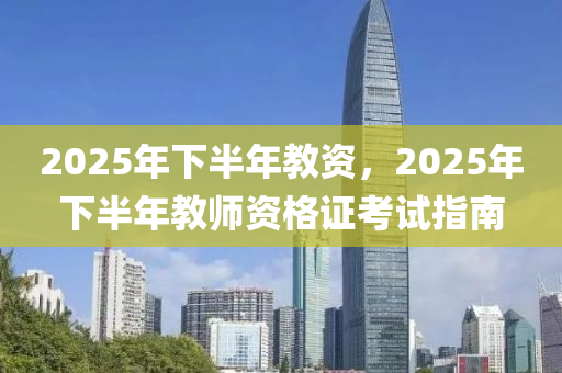 2025年下半年教資，2025年下半年教師資格證考試指南