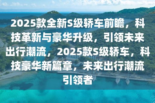 2025款全新S級(jí)轎車(chē)前瞻，科技革新與豪華升級(jí)，引領(lǐng)未來(lái)出行潮流，2025款S級(jí)轎車(chē)，科技豪華新篇章，未來(lái)出行潮流引領(lǐng)者