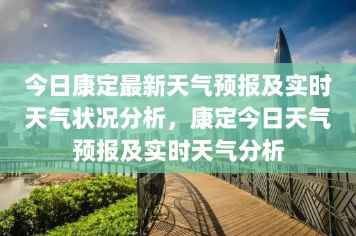 今日康定最新天氣預(yù)報及實時天氣狀況分析，康定今日天氣預(yù)報及實時天氣分析