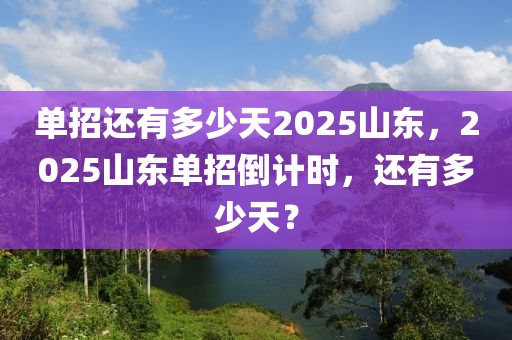 單招還有多少天2025山東，2025山東單招倒計時，還有多少天？