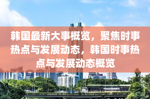 韓國最新大事概覽，聚焦時(shí)事熱點(diǎn)與發(fā)展動(dòng)態(tài)，韓國時(shí)事熱點(diǎn)與發(fā)展動(dòng)態(tài)概覽